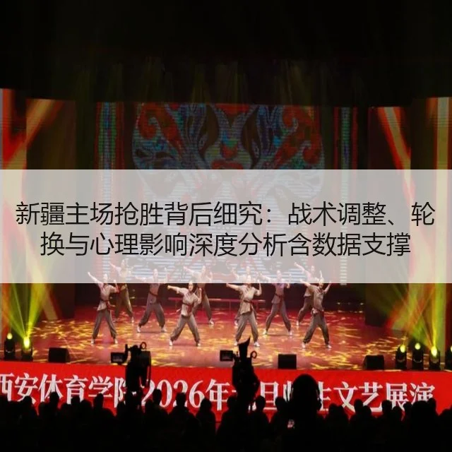 新疆主场抢胜背后细究：战术调整、轮换与心理影响深度分析含数据支撑